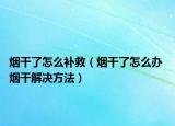 烟干了怎么补救（烟干了怎么办 烟干解决方法）