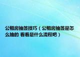 公租房抽签技巧（公租房抽签是怎么抽的 看看是什么流程吧）
