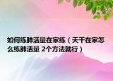 如何练肺活量在家练（天干在家怎么练肺活量 2个方法就行）