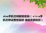 vivo手机怎样解锁密码（ⅴiⅴo手机怎样设置密码锁 送给需要的你）