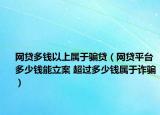 网贷多钱以上属于骗贷（网贷平台多少钱能立案 超过多少钱属于诈骗）