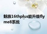 魅族16thplus能升级flyme8系统