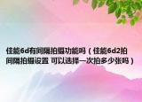 佳能6d有间隔拍摄功能吗（佳能6d2拍间隔拍摄设置 可以选择一次拍多少张吗）