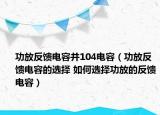 功放反馈电容并104电容（功放反馈电容的选择 如何选择功放的反馈电容）