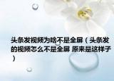 头条发视频为啥不是全屏（头条发的视频怎么不是全屏 原来是这样子）