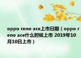 oppo reno ace上市日期（oppo reno ace什么时候上市 2019年10月10日上市）
