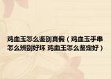 鸡血玉怎么鉴别真假（鸡血玉手串怎么辨别好坏 鸡血玉怎么鉴定好）
