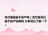 支付宝能查不动产吗（支付宝可以查不动产证明吗 大家可以了解一下）