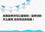 房屋装修贷可以套现吗（装修贷款怎么套现 这些你应该知道）