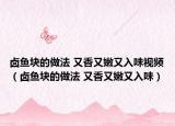卤鱼块的做法 又香又嫩又入味视频（卤鱼块的做法 又香又嫩又入味）