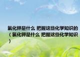 氯化钾是什么 把握这些化学知识的（氯化钾是什么 把握这些化学知识）