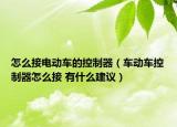 怎么接电动车的控制器（车动车控制器怎么接 有什么建议）