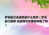 梦到自己去送葬是什么意思（梦见自己送葬 这是预示坏事要来临了吗）