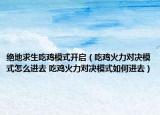 绝地求生吃鸡模式开启（吃鸡火力对决模式怎么进去 吃鸡火力对决模式如何进去）