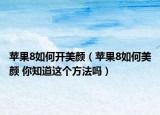 苹果8如何开美颜（苹果8如何美颜 你知道这个方法吗）
