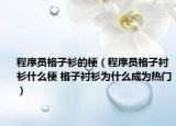 程序员格子衫的梗（程序员格子衬衫什么梗 格子衬衫为什么成为热门）