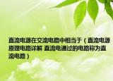 直流电源在交流电路中相当于（直流电源原理电路详解 直流电通过的电路称为直流电路）