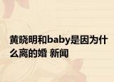 黄晓明和baby是因为什么离的婚 新闻