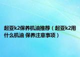 起亚k2保养机油推荐（起亚k2用什么机油 保养注意事项）