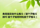 身高矮适合什么格斗（矮个子格斗技巧 矮个子如何对抗高个子格斗）