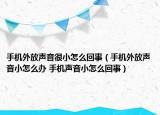 手机外放声音很小怎么回事（手机外放声音小怎么办 手机声音小怎么回事）