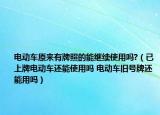 电动车原来有牌照的能继续使用吗?（已上牌电动车还能使用吗 电动车旧号牌还能用吗）