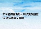 茄子能做麦饭吗（茄子麦饭的做法 做法简单又减肥）