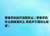 苹果手机拆开清理灰尘（苹果手机怎么拆掉清灰尘 其实并不用这么麻烦）