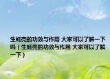 生蚝壳的功效与作用 大家可以了解一下吗（生蚝壳的功效与作用 大家可以了解一下）