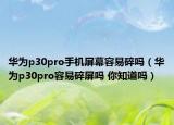 华为p30pro手机屏幕容易碎吗（华为p30pro容易碎屏吗 你知道吗）