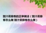 豉汁蒸排骨的正宗做法（豉汁蒸排骨怎么做 豉汁蒸排骨怎么做）