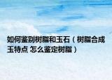如何鉴别树脂和玉石（树脂合成玉特点 怎么鉴定树脂）
