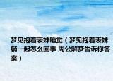 梦见抱着表妹睡觉（梦见抱着表妹躺一起怎么回事 周公解梦告诉你答案）