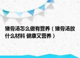 猪骨汤怎么做有营养（猪骨汤放什么材料 健康又营养）