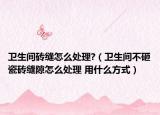 卫生间砖缝怎么处理?（卫生间不砸瓷砖缝隙怎么处理 用什么方式）