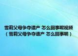 雪莉父母争夺遗产 怎么回事呢视频（雪莉父母争夺遗产 怎么回事呢）