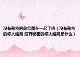 没有秘密的你结局在一起了吗（没有秘密的你大结局 没有秘密的你大结局是什么）