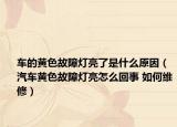 车的黄色故障灯亮了是什么原因（汽车黄色故障灯亮怎么回事 如何维修）