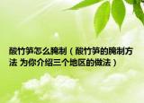 酸竹笋怎么腌制（酸竹笋的腌制方法 为你介绍三个地区的做法）