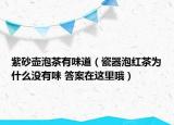 紫砂壶泡茶有味道（瓷器泡红茶为什么没有味 答案在这里哦）