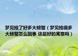 梦见捡了好多大螃蟹（梦见捡很多大螃蟹怎么回事 这是好的寓意吗）