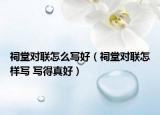 祠堂对联怎么写好（祠堂对联怎样写 写得真好）
