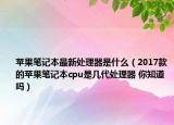 苹果笔记本最新处理器是什么（2017款的苹果笔记本cpu是几代处理器 你知道吗）