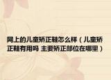 网上的儿童矫正鞋怎么样（儿童矫正鞋有用吗 主要矫正部位在哪里）