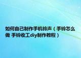 如何自己制作手机铃声（手铃怎么做 手铃收工diy制作教程）