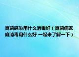 真菌感染用什么消毒好（真菌病家庭消毒用什么好 一起来了解一下）