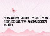 苹果11充电器与耳机同一个口吗（苹果11耳机接口位置 苹果11的耳机接口在充电口处）