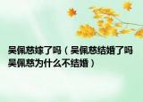 吴佩慈嫁了吗（吴佩慈结婚了吗 吴佩慈为什么不结婚）