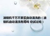油烟机千万不要买自动清洗的（油烟机自动清洗有用吗 你试过吗）
