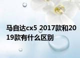 马自达cx5 2017款和2019款有什么区别
